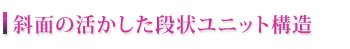 斜面を活かした段上ユニット構造